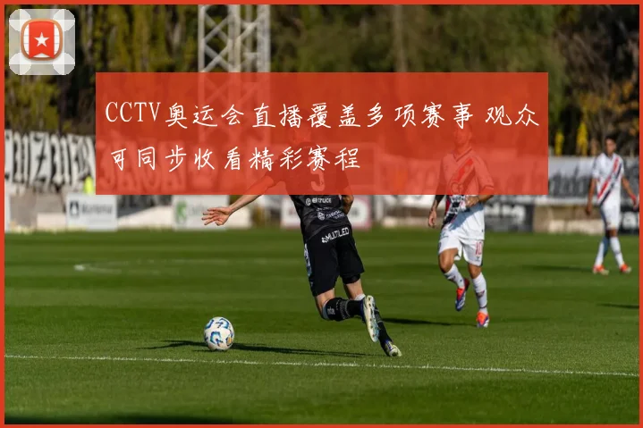 CCTV奥运会直播覆盖多项赛事 观众可同步收看精彩赛程