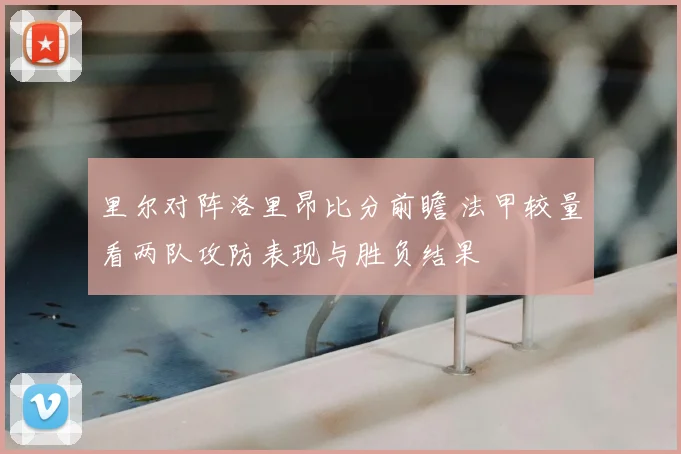 里尔对阵洛里昂比分前瞻 法甲较量看两队攻防表现与胜负结果
