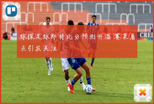 球探足球即将比分预测升温 赛果看点引发关注