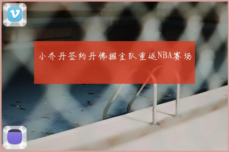 小乔丹签约丹佛掘金队重返NBA赛场