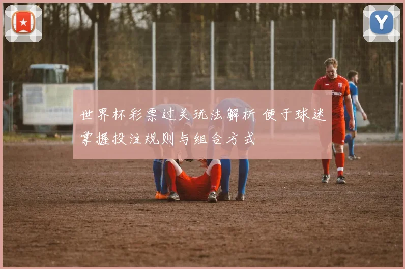 世界杯彩票过关玩法解析 便于球迷掌握投注规则与组合方式