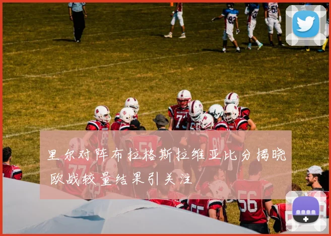 里尔对阵布拉格斯拉维亚比分揭晓 欧战较量结果引关注