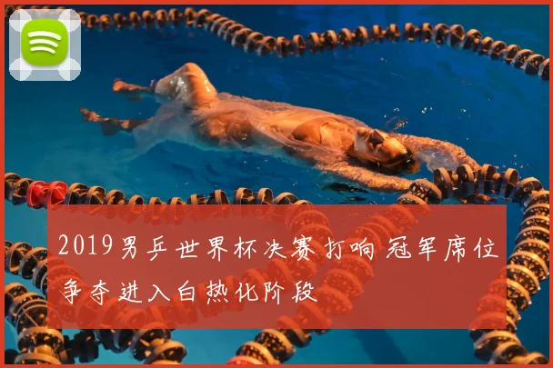 2019男乒世界杯决赛打响 冠军席位争夺进入白热化阶段