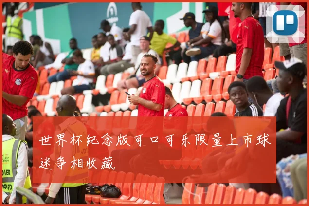 世界杯纪念版可口可乐限量上市球迷争相收藏