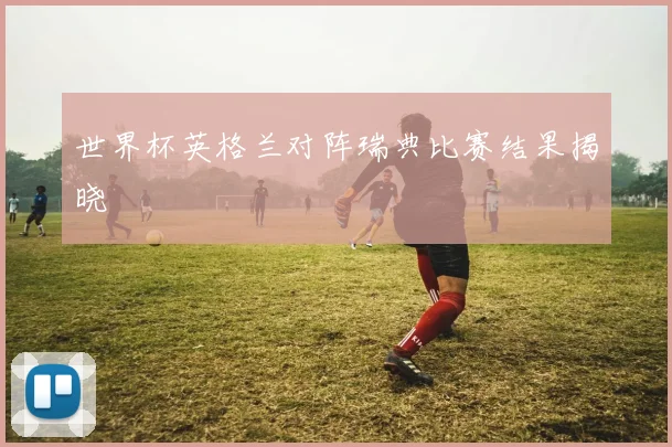 世界杯英格兰对阵瑞典比赛结果揭晓