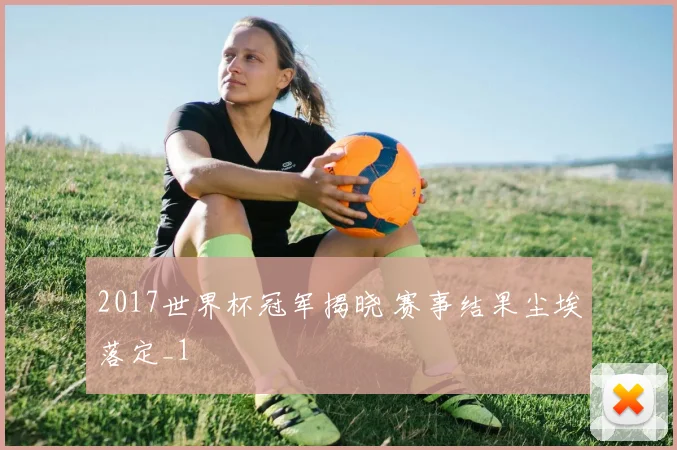 2017世界杯冠军揭晓 赛事结果尘埃落定_1