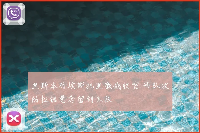 里斯本对埃斯托里激战收官 两队攻防拉锯悬念留到末段