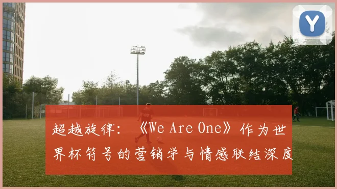 超越旋律：《We Are One》作为世界杯符号的营销学与情感联结深度研究